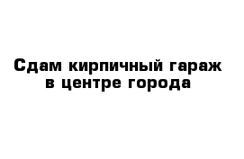 Сдам кирпичный гараж в центре города